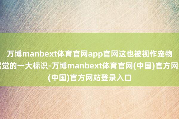 万博manbext体育官网app官网这也被视作宠物主体意志醒觉的一大标识-万博manbext体育官网(中国)官方网站登录入口