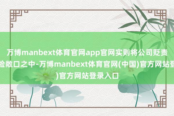 万博manbext体育官网app官网实则将公司贬责置于风险敞口之中-万博manbext体育官网(中国)官方网站登录入口