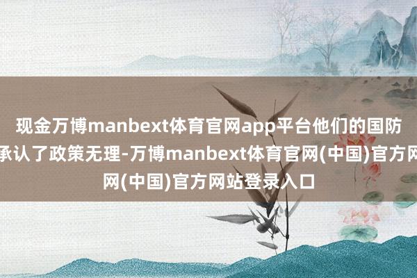 现金万博manbext体育官网app平台他们的国防官员才凑合承认了政策无理-万博manbext体育官网(中国)官方网站登录入口