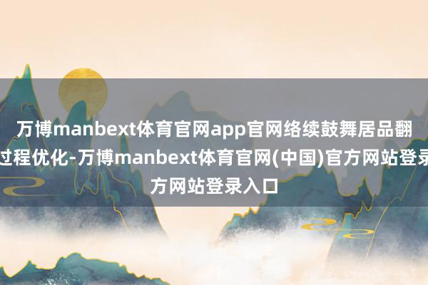 万博manbext体育官网app官网络续鼓舞居品翻新和过程优化-万博manbext体育官网(中国)官方网站登录入口