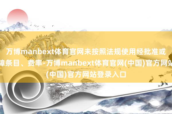 万博manbext体育官网未按照法规使用经批准或备案的保障条目、费率-万博manbext体育官网(中国)官方网站登录入口