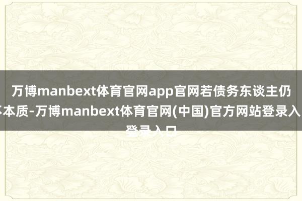 万博manbext体育官网app官网若债务东谈主仍不本质-万博manbext体育官网(中国)官方网站登录入口