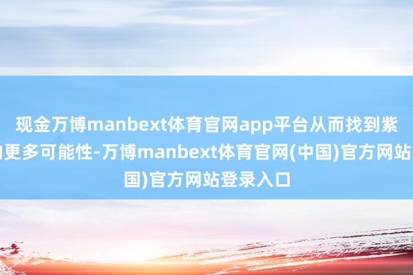 现金万博manbext体育官网app平台从而找到紫砂姿态的更多可能性-万博manbext体育官网(中国)官方网站登录入口