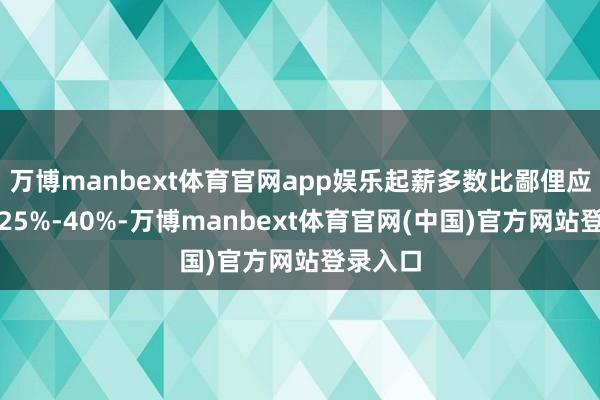 万博manbext体育官网app娱乐起薪多数比鄙俚应届生高25%-40%-万博manbext体育官网(中国)官方网站登录入口