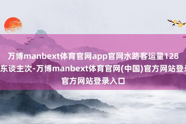 万博manbext体育官网app官网水路客运量128.91万东谈主次-万博manbext体育官网(中国)官方网站登录入口