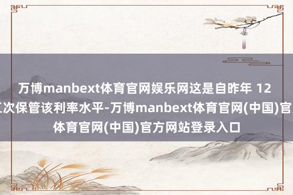 万博manbext体育官网娱乐网这是自昨年 12 月以来辘集第五次保管该利率水平-万博manbext体育官网(中国)官方网站登录入口