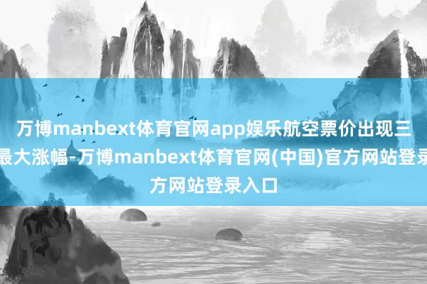 万博manbext体育官网app娱乐航空票价出现三年来最大涨幅-万博manbext体育官网(中国)官方网站登录入口
