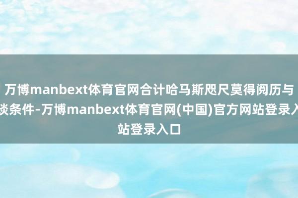 万博manbext体育官网合计哈马斯咫尺莫得阅历与其谈条件-万博manbext体育官网(中国)官方网站登录入口