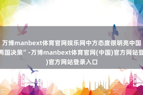 万博manbext体育官网娱乐网中方态度很明亮中国复旧“两国决策”-万博manbext体育官网(中国)官方网站登录入口