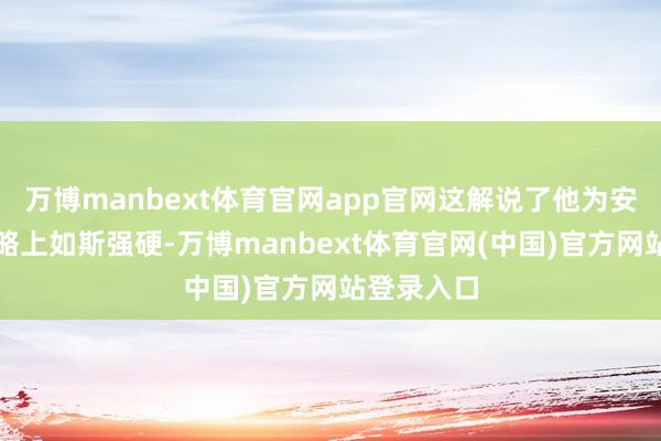 万博manbext体育官网app官网这解说了他为安在军事权略上如斯强硬-万博manbext体育官网(中国)官方网站登录入口