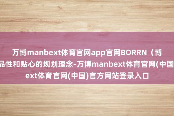 万博manbext体育官网app官网BORRN（博恩）凭借其超卓的品性和贴心的规划理念-万博manbext体育官网(中国)官方网站登录入口