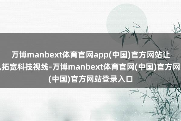 万博manbext体育官网app(中国)官方网站让孩子有契机拓宽科技视线-万博manbext体育官网(中国)官方网站登录入口
