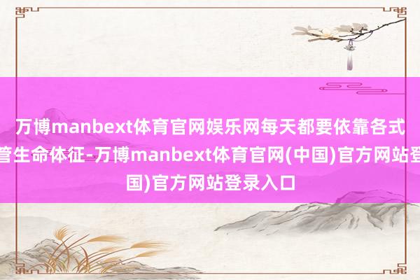 万博manbext体育官网娱乐网每天都要依靠各式仪器保管生命体征-万博manbext体育官网(中国)官方网站登录入口