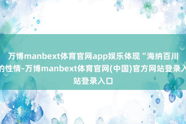万博manbext体育官网app娱乐体现“海纳百川”的性情-万博manbext体育官网(中国)官方网站登录入口