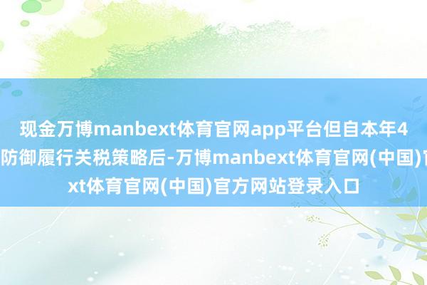 现金万博manbext体育官网app平台但自本年4月2日特朗等闲告防御履行关税策略后-万博manbext体育官网(中国)官方网站登录入口