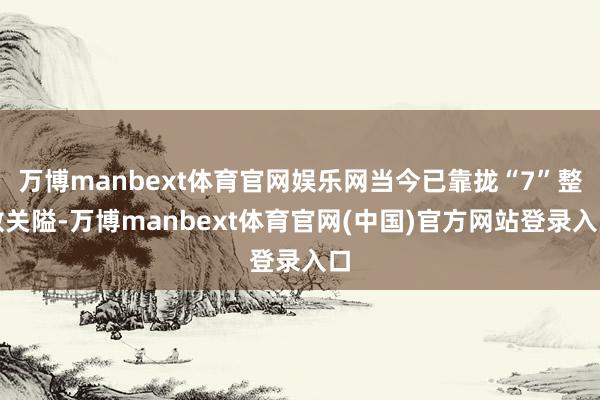 万博manbext体育官网娱乐网当今已靠拢“7”整数关隘-万博manbext体育官网(中国)官方网站登录入口