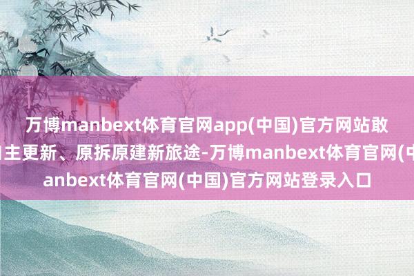 万博manbext体育官网app(中国)官方网站敢于探索城镇老旧住房自主更新、原拆原建新旅途-万博manbext体育官网(中国)官方网站登录入口