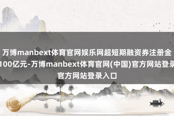 万博manbext体育官网娱乐网超短期融资券注册金额为100亿元-万博manbext体育官网(中国)官方网站登录入口