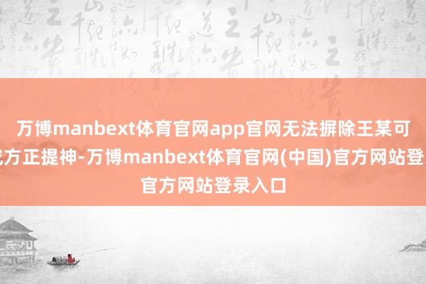 万博manbext体育官网app官网无法摒除王某可能组成方正提神-万博manbext体育官网(中国)官方网站登录入口