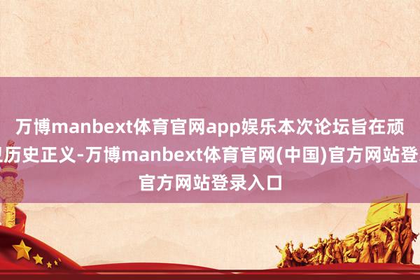 万博manbext体育官网app娱乐本次论坛旨在顽强捍卫历史正义-万博manbext体育官网(中国)官方网站登录入口