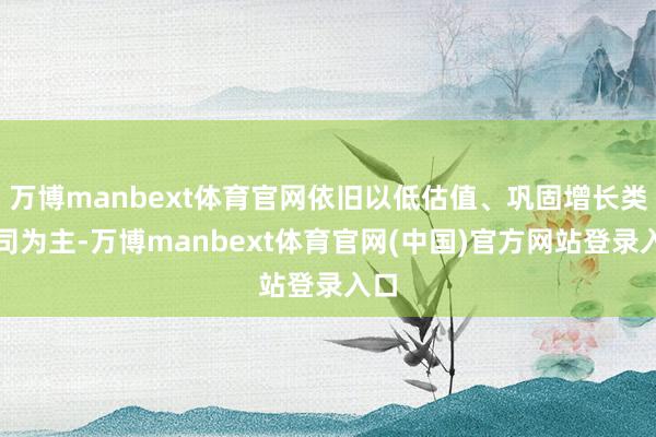 万博manbext体育官网依旧以低估值、巩固增长类公司为主-万博manbext体育官网(中国)官方网站登录入口