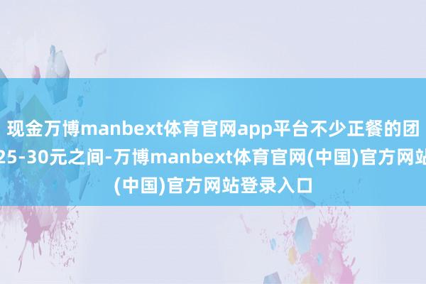 现金万博manbext体育官网app平台不少正餐的团购套餐在25-30元之间-万博manbext体育官网(中国)官方网站登录入口
