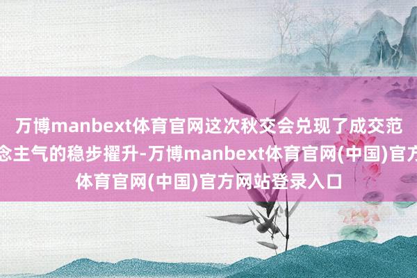 万博manbext体育官网这次秋交会兑现了成交范畴与到访东说念主气的稳步擢升-万博manbext体育官网(中国)官方网站登录入口