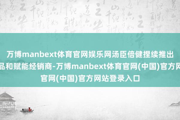 万博manbext体育官网娱乐网汤臣倍健捏续推出高质价比新品和赋能经销商-万博manbext体育官网(中国)官方网站登录入口