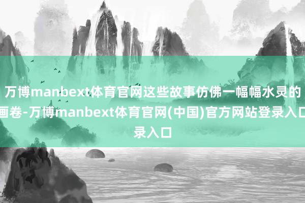 万博manbext体育官网这些故事仿佛一幅幅水灵的画卷-万博manbext体育官网(中国)官方网站登录入口