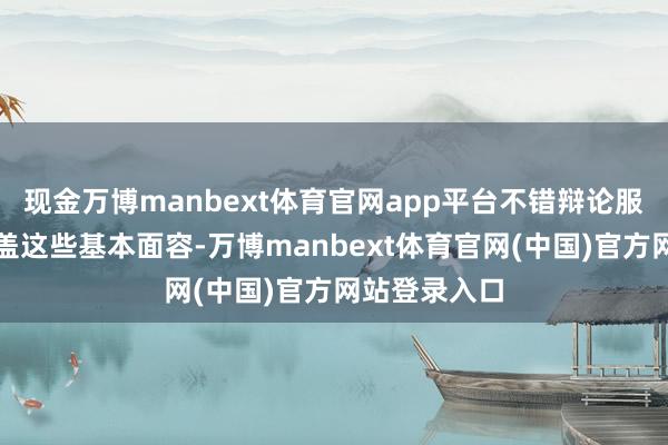 现金万博manbext体育官网app平台不错辩论服务方是否涵盖这些基本面容-万博manbext体育官网(中国)官方网站登录入口
