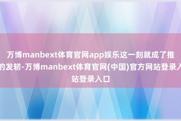 万博manbext体育官网app娱乐这一刻就成了推敲的发轫-万博manbext体育官网(中国)官方网站登录入口