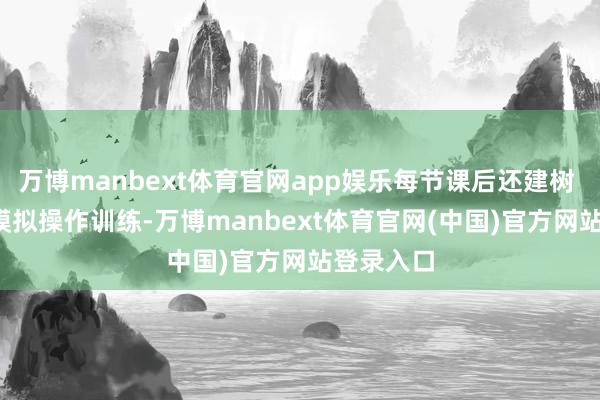 万博manbext体育官网app娱乐每节课后还建树 15 分钟模拟操作训练-万博manbext体育官网(中国)官方网站登录入口