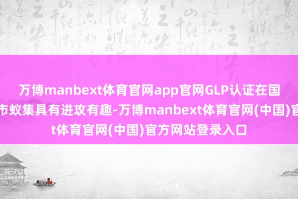 万博manbext体育官网app官网GLP认证在国外医药研发外包市蚁集具有进攻有趣-万博manbext体育官网(中国)官方网站登录入口