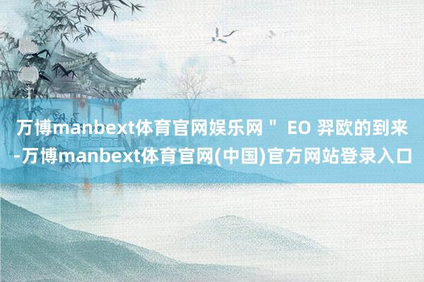 万博manbext体育官网娱乐网＂ EO 羿欧的到来-万博manbext体育官网(中国)官方网站登录入口