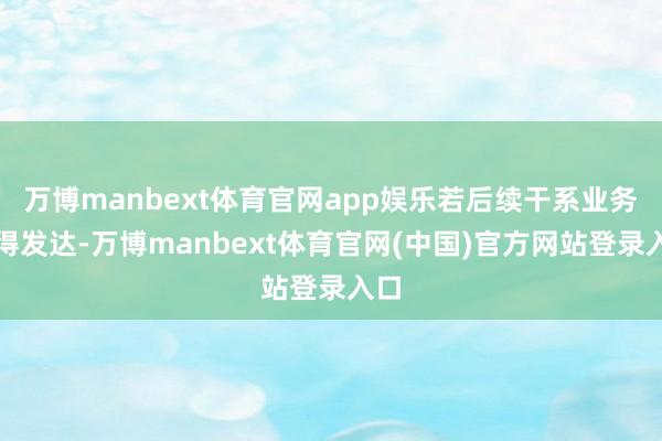 万博manbext体育官网app娱乐若后续干系业务赢得发达-万博manbext体育官网(中国)官方网站登录入口