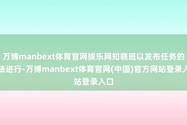 万博manbext体育官网娱乐网知晓班以发布任务的方法进行-万博manbext体育官网(中国)官方网站登录入口