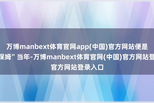 万博manbext体育官网app(中国)官方网站便是派俩“保姆”当年-万博manbext体育官网(中国)官方网站登录入口