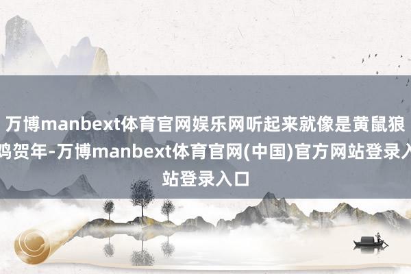 万博manbext体育官网娱乐网听起来就像是黄鼠狼给鸡贺年-万博manbext体育官网(中国)官方网站登录入口