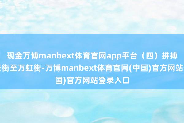 现金万博manbext体育官网app平台(四)拼搏街的万景街至万虹街-万博manbext体育官网(中国)官方网站登录入口