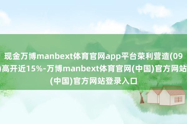 现金万博manbext体育官网app平台荣利营造(09639.HK)高开近15%-万博manbext体育官网(中国)官方网站登录入口