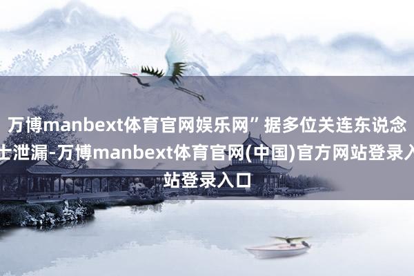 万博manbext体育官网娱乐网”据多位关连东说念主士泄漏-万博manbext体育官网(中国)官方网站登录入口