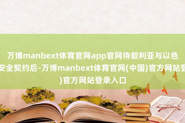 万博manbext体育官网app官网待叙利亚与以色列实现安全契约后-万博manbext体育官网(中国)官方网站登录入口