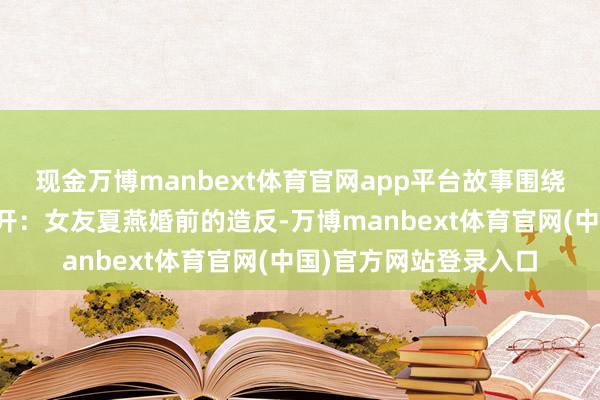 现金万博manbext体育官网app平台故事围绕男主东谈主公爱特伸开:女友夏燕婚前的造反-万博manbext体育官网(中国)官方网站登录入口