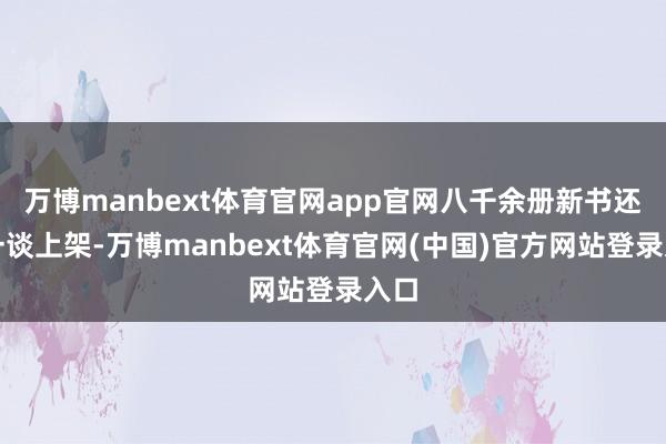 万博manbext体育官网app官网八千余册新书还是一谈上架-万博manbext体育官网(中国)官方网站登录入口