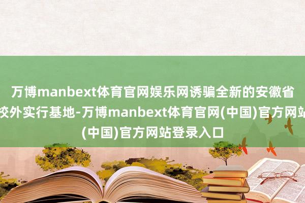 万博manbext体育官网娱乐网诱骗全新的安徽省特点旅游校外实行基地-万博manbext体育官网(中国)官方网站登录入口