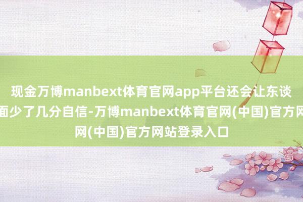 现金万博manbext体育官网app平台还会让东谈主在外交局面少了几分自信-万博manbext体育官网(中国)官方网站登录入口