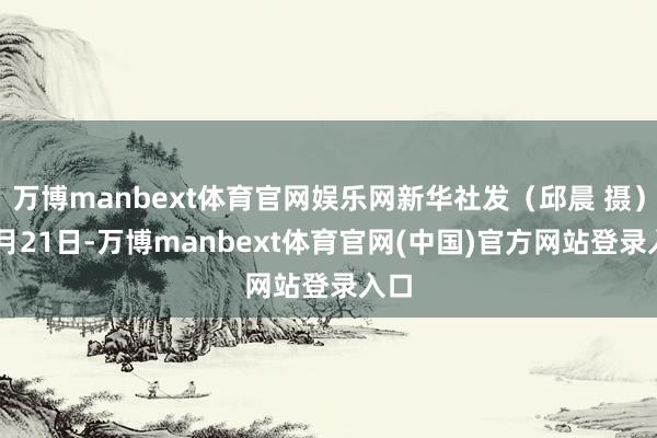 万博manbext体育官网娱乐网新华社发（邱晨 摄）11月21日-万博manbext体育官网(中国)官方网站登录入口