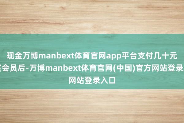 现金万博manbext体育官网app平台支付几十元购买会员后-万博manbext体育官网(中国)官方网站登录入口