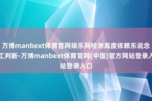 万博manbext体育官网娱乐网检测高度依赖东说念主工判断-万博manbext体育官网(中国)官方网站登录入口
