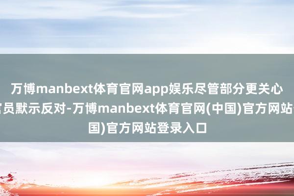 万博manbext体育官网app娱乐尽管部分更关心通胀的官员默示反对-万博manbext体育官网(中国)官方网站登录入口
